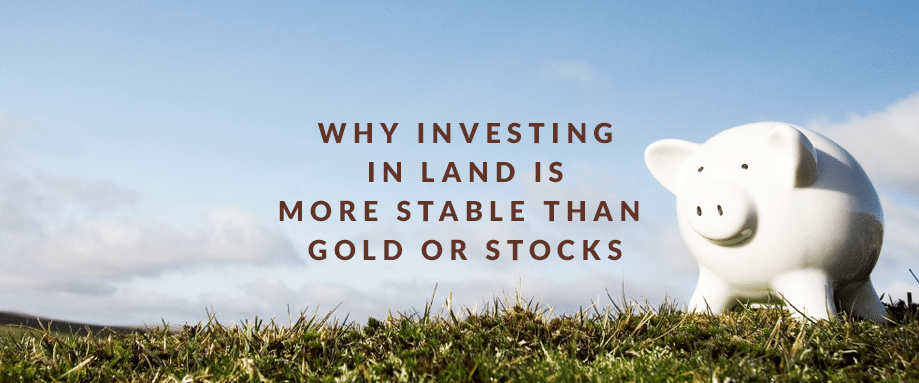 Why Investing in Land Is More Stable Than Gold or Stocks
