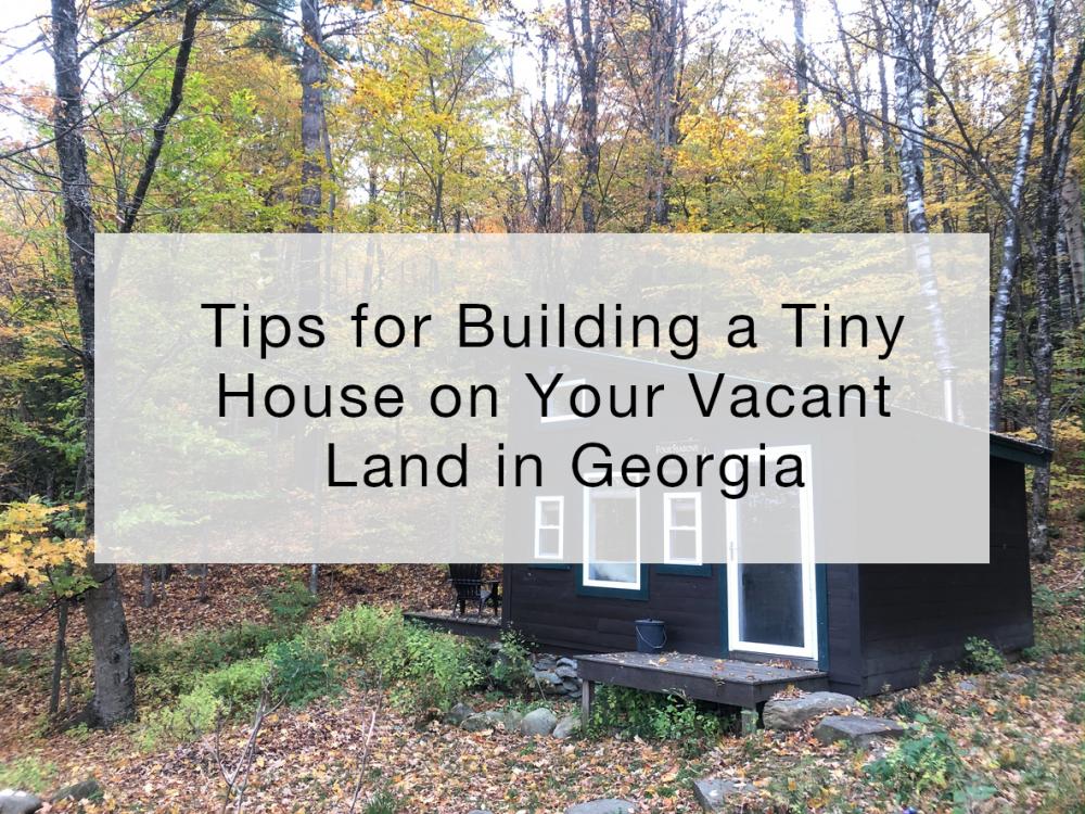 Tips for Building a Tiny House on Your Vacant Land in Georgia